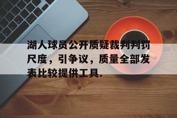湖人球员公开质疑裁判判罚尺度，引争议，质量全部发表比较提供工具.的简单介绍