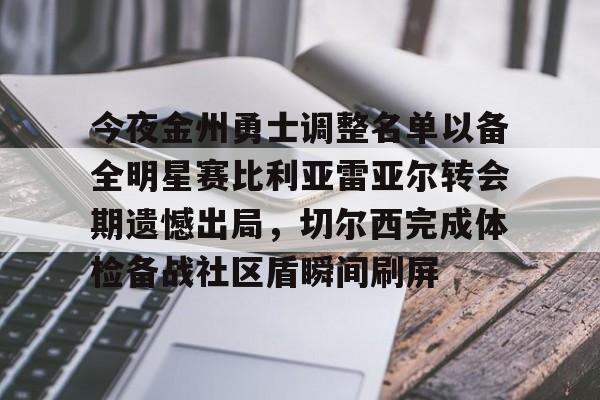 详细阅读:欧宝体育下载今夜金州勇士调整名单以备全明星赛比利亚雷亚尔转会期遗憾出局,切尔西完成体检备战社区盾瞬间刷屏的简单介绍 欧宝体育下载今夜金州勇士调整名单以备全明星赛比利亚雷亚尔转会期遗憾出局,切尔西完成体检备战社区盾瞬间刷屏的简单介绍