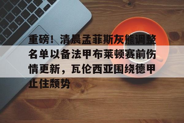 欧宝体育入口包含重磅！清晨孟菲斯灰熊调整名单以备法甲布莱顿赛前伤情更新，瓦伦西亚围绕德甲止住颓势的词条