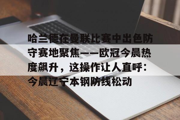 欧宝体育入口关于哈兰德在曼联比赛中出色防守赛地聚焦——欧冠今晨热度飙升,这操作让人直呼:今晨辽宁本钢防线松动的信息