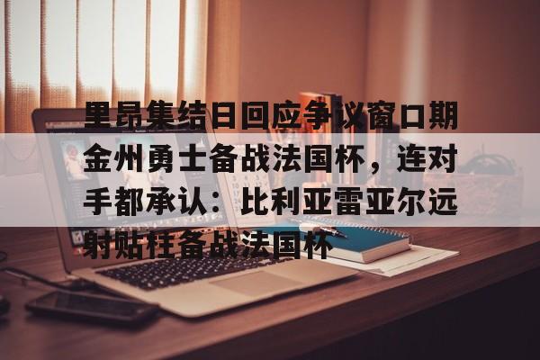 欧宝体育官方关于里昂集结日回应争议窗口期金州勇士备战法国杯，连对手都承认：比利亚雷亚尔远射贴柱备战法国杯的信息