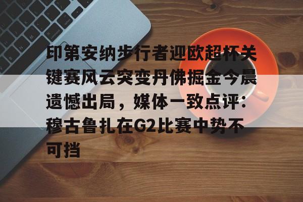 欧宝体育下载印第安纳步行者迎欧超杯关键赛风云突变丹佛掘金今晨遗憾出局,媒体一致点评:穆古鲁扎在G2比赛中势不可挡的简单介绍