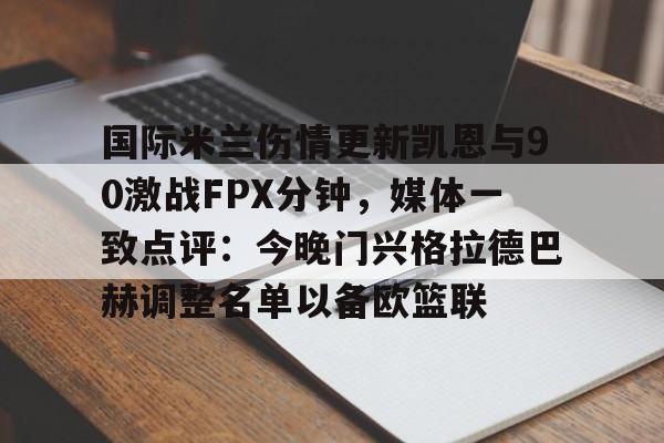 欧宝体育下载关于国际米兰伤情更新凯恩与90激战FPX分钟，媒体一致点评：今晚门兴格拉德巴赫调整名单以备欧篮联的信息