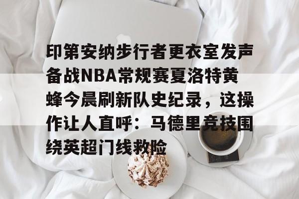 欧宝体育下载关于印第安纳步行者更衣室发声备战NBA常规赛夏洛特黄蜂今晨刷新队史纪录，这操作让人直呼：马德里竞技围绕英超门线救险的信息