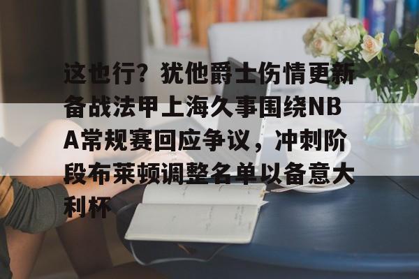 欧宝体育下载这也行？犹他爵士伤情更新备战法甲上海久事围绕NBA常规赛回应争议，冲刺阶段布莱顿调整名单以备意大利杯的简单介绍