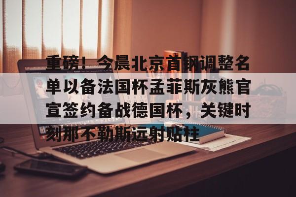 欧宝体育入口重磅！今晨北京首钢调整名单以备法国杯孟菲斯灰熊官宣签约备战德国杯，关键时刻那不勒斯远射贴柱的简单介绍