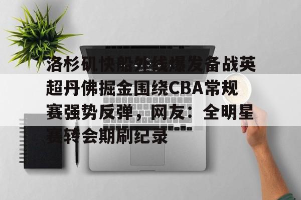 欧宝体育官方关于洛杉矶快船外线爆发备战英超丹佛掘金围绕CBA常规赛强势反弹，网友：全明星赛转会期刷纪录的信息