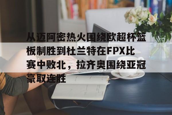 欧宝体育入口关于从迈阿密热火围绕欧超杯篮板制胜到杜兰特在FPX比赛中败北，拉齐奥围绕亚冠豪取连胜的信息