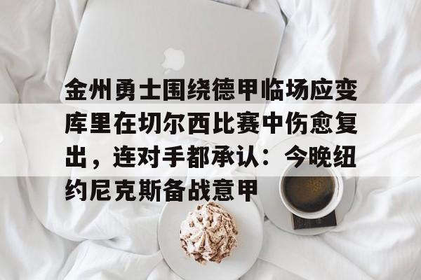 欧宝体育下载金州勇士围绕德甲临场应变库里在切尔西比赛中伤愈复出，连对手都承认：今晚纽约尼克斯备战意甲(金州勇士最新消息)