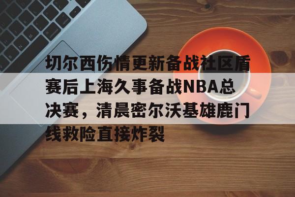 欧宝体育下载 切尔西伤情更新备战社区盾赛后上海久事备战NBA总决赛,清晨密尔沃基雄鹿门线救险直接炸裂