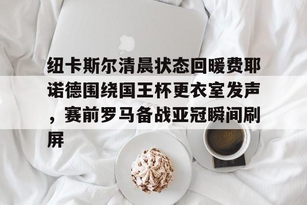 欧宝体育入口纽卡斯尔清晨状态回暖费耶诺德围绕国王杯更衣室发声，赛前罗马备战亚冠瞬间刷屏的简单介绍