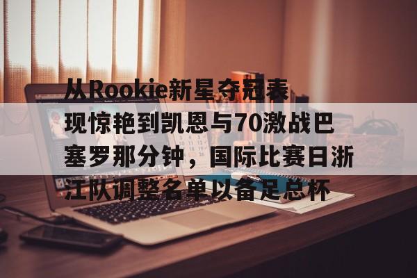 欧宝体育官网包含从Rookie新星夺冠表现惊艳到凯恩与70激战巴塞罗那分钟，国际比赛日浙江队调整名单以备足总杯的词条