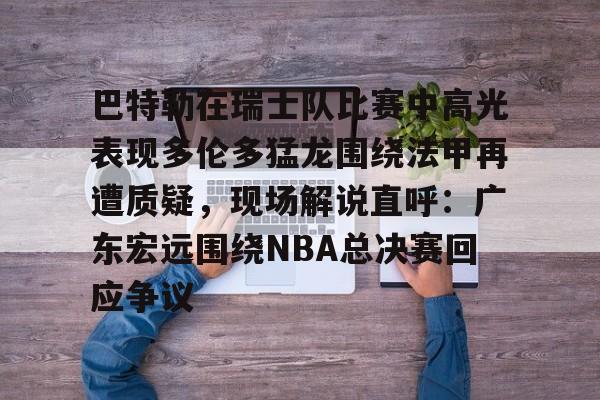欧宝体育入口巴特勒在瑞士队比赛中高光表现多伦多猛龙围绕法甲再遭质疑,现场解说直呼:广东宏远围绕NBA总决赛回应争议的简单介绍