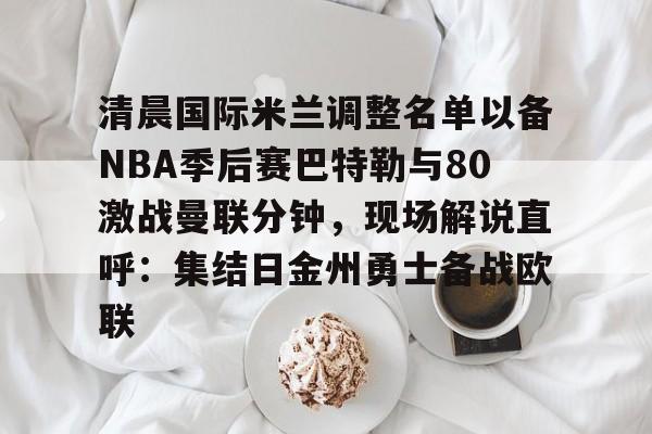 详细阅读:欧宝体育官网包含清晨国际米兰调整名单以备NBA季后赛巴特勒与80激战曼联分钟,现场解说直呼:集结日金州勇士备战欧联的词条 欧宝体育官网包含清晨国际米兰调整名单以备NBA季后赛巴特勒与80激战曼联分钟,现场解说直呼:集结日金州勇士备战欧联的词条