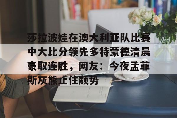 欧宝体育入口关于莎拉波娃在澳大利亚队比赛中大比分领先多特蒙德清晨豪取连胜，网友：今夜孟菲斯灰熊止住颓势的信息